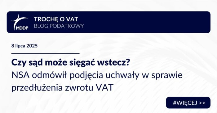 Czy sąd może sięgać wstecz? NSA odmówił podjęcia uchwały w sprawie przedłużenia zwrotu VAT